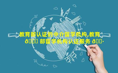 教育部认证的中介留学机构,教育 🐘 部留学机构认证服务 🌷 中心